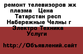 ремонт телевизоров жк плазма › Цена ­ 500 - Татарстан респ., Набережные Челны г. Электро-Техника » Услуги   